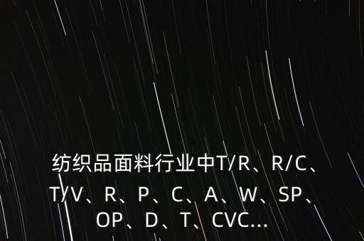  紡織品面料行業(yè)中T/R、R/C、T/V、R、P、C、A、W、SP、OP、D、T、CVC...