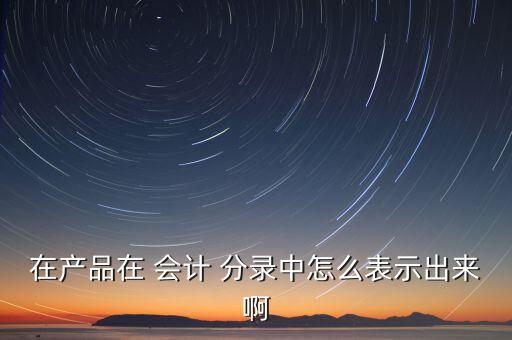 在產(chǎn)品在 會計(jì) 分錄中怎么表示出來啊