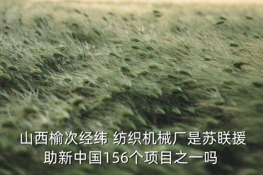  山西榆次經(jīng)緯 紡織機(jī)械廠是蘇眹援助新中國(guó)156個(gè)項(xiàng)目之一嗎