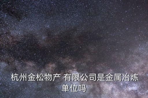  杭州金松物產(chǎn) 有限公司是金屬冶煉單位嗎