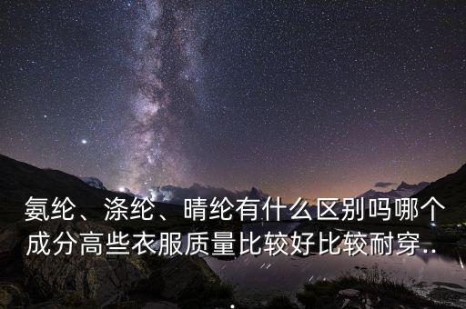 氨綸、滌綸、晴綸有什么區(qū)別嗎哪個成分高些衣服質(zhì)量比較好比較耐穿...