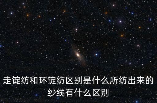 走錠紡和環(huán)錠紡區(qū)別是什么所紡出來的紗線有什么區(qū)別