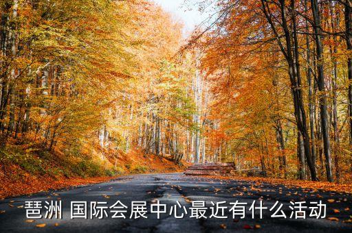 琶洲 國際會展中心最近有什么活動