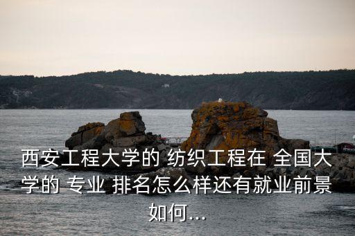 西安工程大學(xué)的 紡織工程在 全國大學(xué)的 專業(yè) 排名怎么樣還有就業(yè)前景如何...