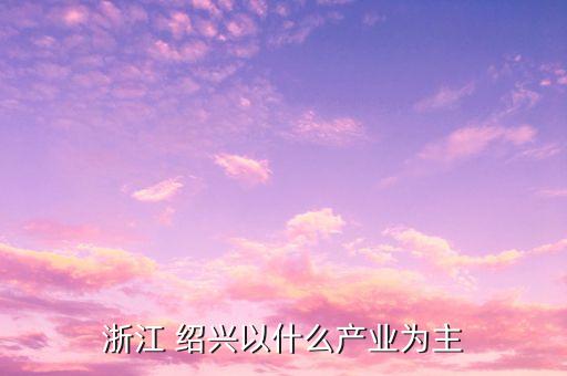紹興紡織業(yè)介紹,紹興今年紡織業(yè)怎么樣