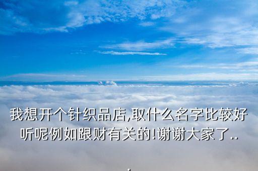 我想開(kāi)個(gè)針織品店,取什么名字比較好聽(tīng)呢例如跟財(cái)有關(guān)的!謝謝大家了...