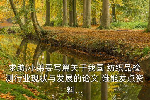 求助,小弟要寫篇關(guān)于我國 紡織品檢測行業(yè)現(xiàn)狀與發(fā)展的論文,誰能發(fā)點資料...