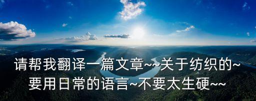 請幫我翻譯一篇文章~~關(guān)于紡織的~要用日常的語言~不要太生硬~~