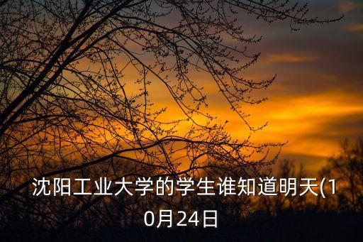  沈陽(yáng)工業(yè)大學(xué)的學(xué)生誰(shuí)知道明天(10月24日