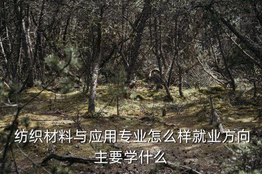 紡織材料與應(yīng)用專業(yè)怎么樣就業(yè)方向主要學(xué)什么