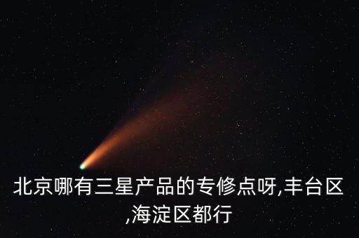 北京哪有三星產(chǎn)品的專修點(diǎn)呀,豐臺(tái)區(qū),海淀區(qū)都行