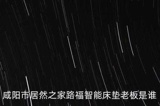 咸陽市居然之家路福智能床墊老板是誰