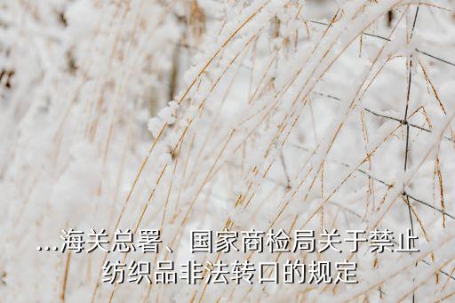...海關(guān)總署、國家商檢局關(guān)于禁止 紡織品非法轉(zhuǎn)口的規(guī)定
