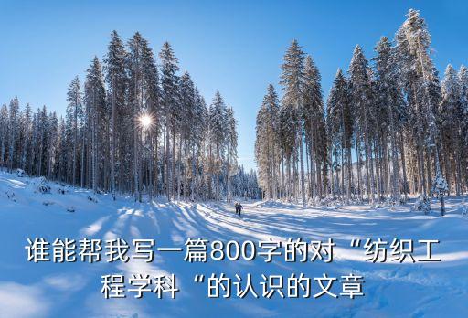 誰能幫我寫一篇800字的對“紡織工程學科“的認識的文章