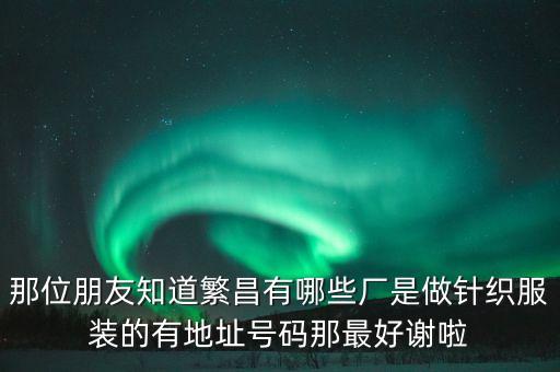 那位朋友知道繁昌有哪些廠是做針織服裝的有地址號碼那最好謝啦
