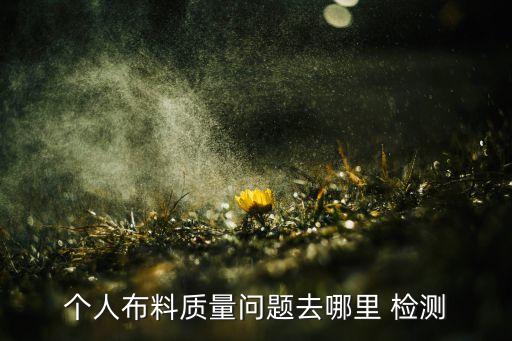 個人布料質(zhì)量問題去哪里 檢測