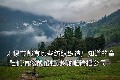  無錫市都有哪些紡織織造廠知道的童鞋們請你幫幫忙,多謝啦請把公司...