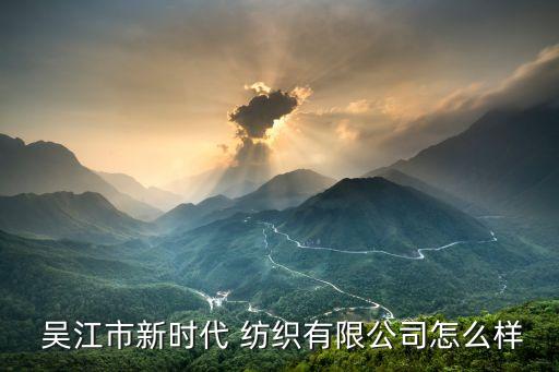  吳江市新時代 紡織有限公司怎么樣