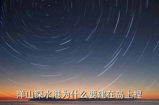 洋山深水港為什么要建在島上捏