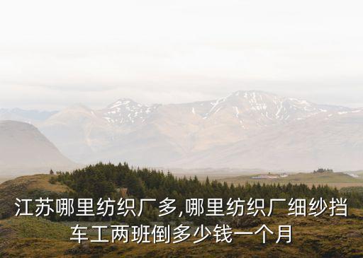 江蘇哪里紡織廠多,哪里紡織廠細紗擋車工兩班倒多少錢一個月