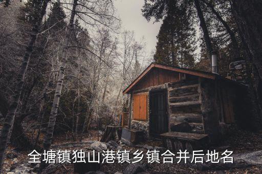 全塘鎮(zhèn)獨(dú)山港鎮(zhèn)鄉(xiāng)鎮(zhèn)合并后地名
