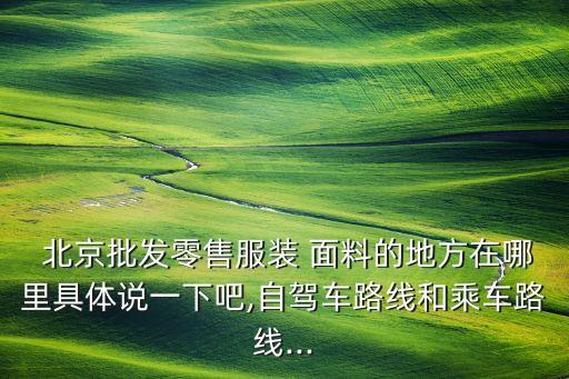  北京批發(fā)零售服裝 面料的地方在哪里具體說一下吧,自駕車路線和乘車路線...