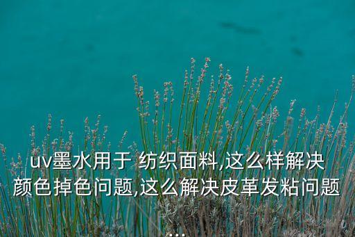 uv墨水用于 紡織面料,這么樣解決顏色掉色問題,這么解決皮革發(fā)粘問題...