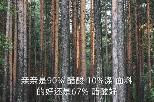 親親是90% 醋酸 10%滌 面料的好還是67% 醋酸好