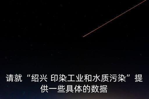 請就“紹興 印染工業(yè)和水質(zhì)污染”提供一些具體的數(shù)據(jù)