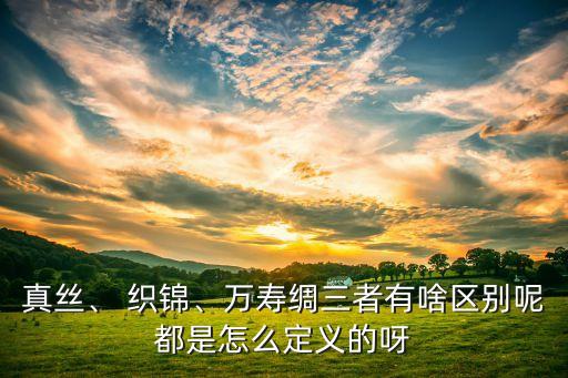 真絲、 織錦、萬(wàn)壽綢三者有啥區(qū)別呢都是怎么定義的呀