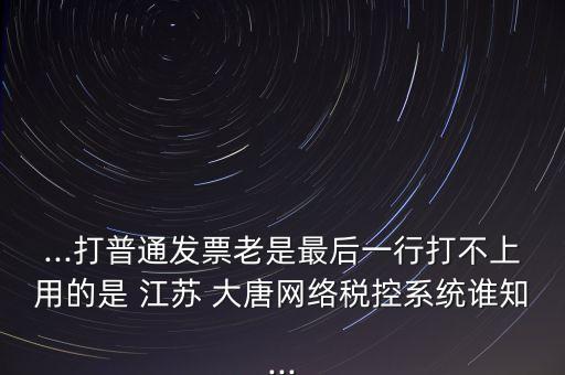 ...打普通發(fā)票老是最后一行打不上用的是 江蘇 大唐網(wǎng)絡(luò)稅控系統(tǒng)誰知...