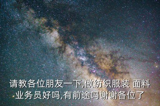 請教各位朋友一下,做紡織服裝 面料業(yè)務(wù)員好嗎,有前途嗎謝謝各位了