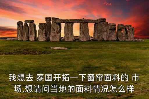 我想去 泰國開拓一下窗簾面料的 市場,想請問當(dāng)?shù)氐拿媪锨闆r怎么樣