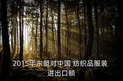 2015年?yáng)|盟對(duì)中國(guó) 紡織品服裝 進(jìn)出口額