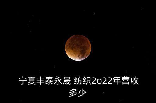  寧夏豐泰永晟 紡織2o22年?duì)I收多少
