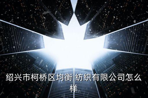 紹興市柯橋區(qū)均衡 紡織有限公司怎么樣