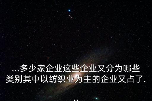 ...多少家企業(yè)這些企業(yè)又分為哪些類別其中以紡織業(yè)為主的企業(yè)又占了...