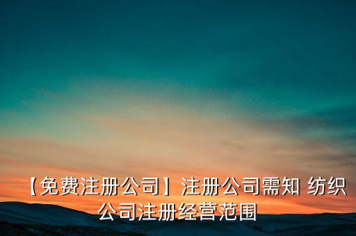 【免費注冊公司】注冊公司需知 紡織公司注冊經(jīng)營范圍