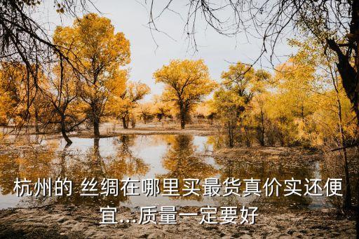 杭州的 絲綢在哪里買最貨真價實還便宜...質(zhì)量一定要好