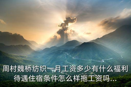 周村魏橋紡織一月工資多少有什么福利待遇住宿條件怎么樣拖工資嗎...