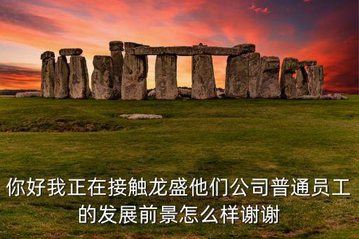 你好我正在接觸龍盛他們公司普通員工的發(fā)展前景怎么樣謝謝