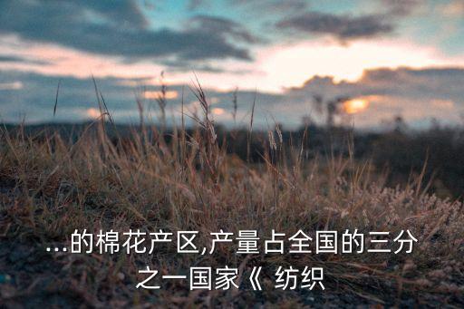 ...的棉花產(chǎn)區(qū),產(chǎn)量占全國(guó)的三分之一國(guó)家《 紡織