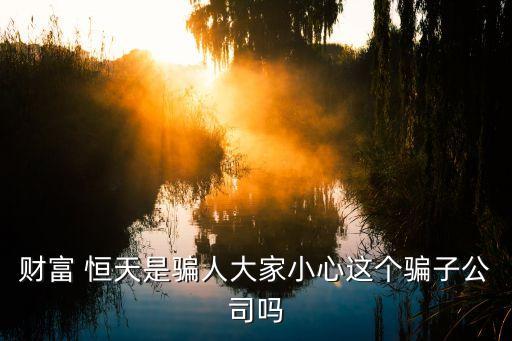 財富 恒天是騙人大家小心這個騙子公司嗎