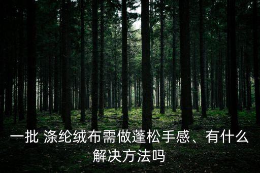 一批 滌綸絨布需做蓬松手感、有什么解決方法嗎