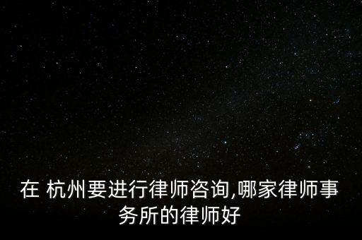 在 杭州要進(jìn)行律師咨詢,哪家律師事務(wù)所的律師好