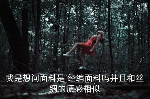 我是想問(wèn)面料是 經(jīng)編面料嗎并且和絲綢的質(zhì)感相似