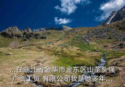 ...在浙江省金華市金東區(qū)山壟頭強(qiáng)廣劍工貿(mào) 有限公司我是她多年...