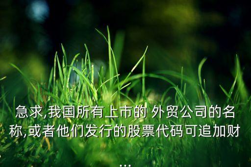 急求,我國所有上市的 外貿(mào)公司的名稱,或者他們發(fā)行的股票代碼可追加財...