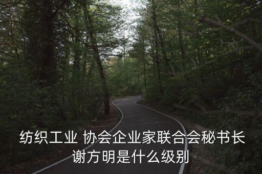  紡織工業(yè) 協(xié)會企業(yè)家聯(lián)合會秘書長謝方明是什么級別