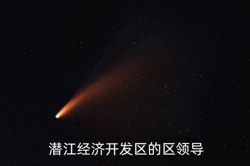  潛江經(jīng)濟(jì)開(kāi)發(fā)區(qū)的區(qū)領(lǐng)導(dǎo)